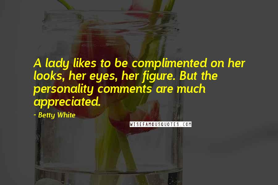 Betty White Quotes: A lady likes to be complimented on her looks, her eyes, her figure. But the personality comments are much appreciated.