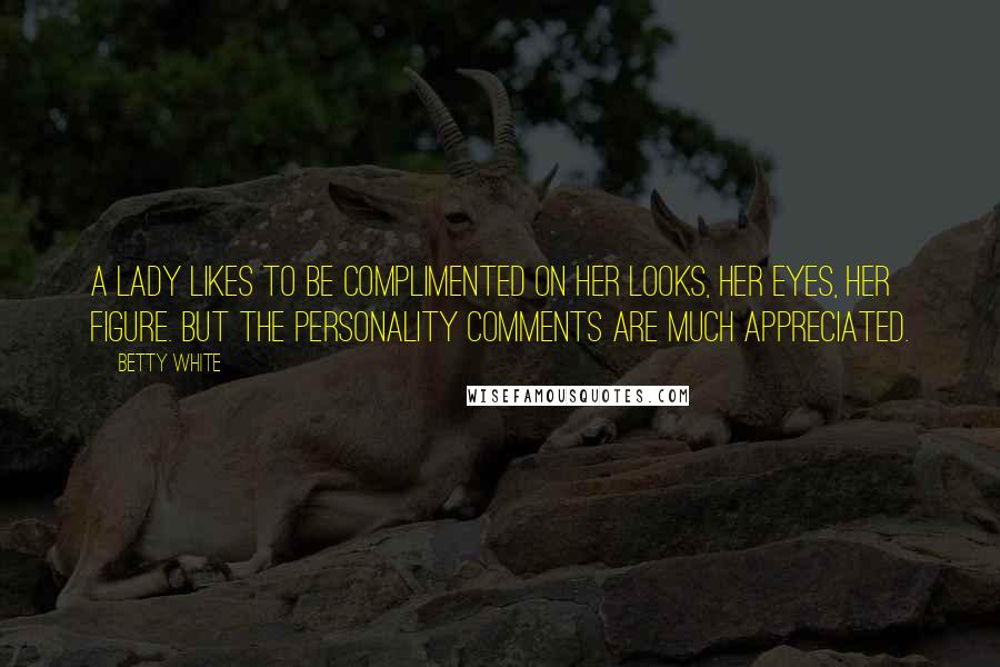 Betty White Quotes: A lady likes to be complimented on her looks, her eyes, her figure. But the personality comments are much appreciated.