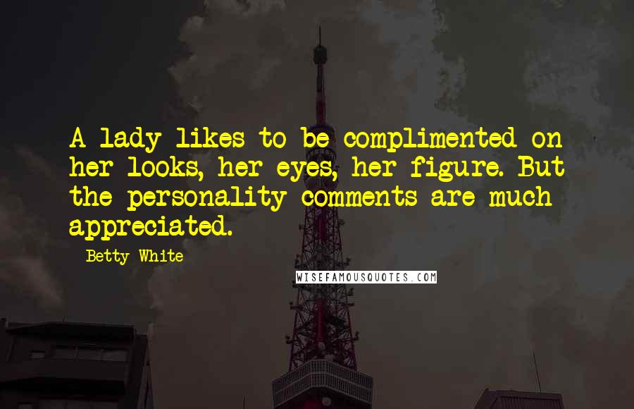 Betty White Quotes: A lady likes to be complimented on her looks, her eyes, her figure. But the personality comments are much appreciated.