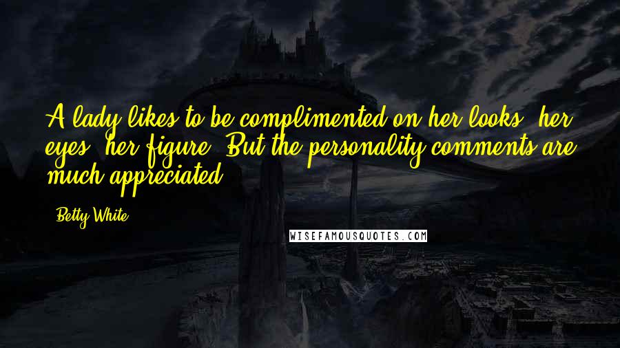 Betty White Quotes: A lady likes to be complimented on her looks, her eyes, her figure. But the personality comments are much appreciated.