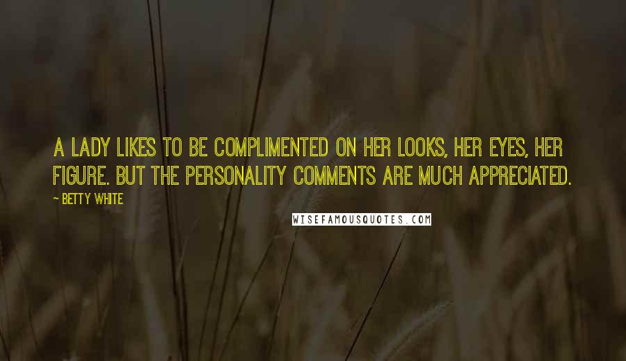Betty White Quotes: A lady likes to be complimented on her looks, her eyes, her figure. But the personality comments are much appreciated.