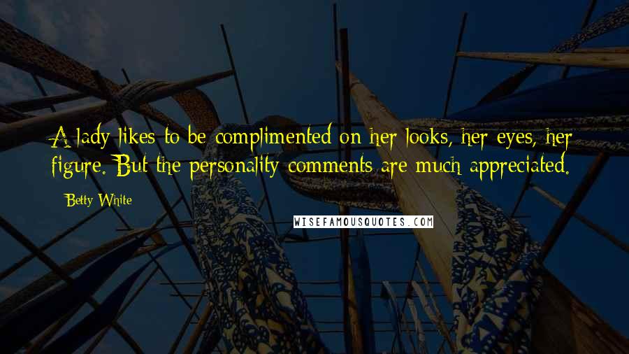 Betty White Quotes: A lady likes to be complimented on her looks, her eyes, her figure. But the personality comments are much appreciated.