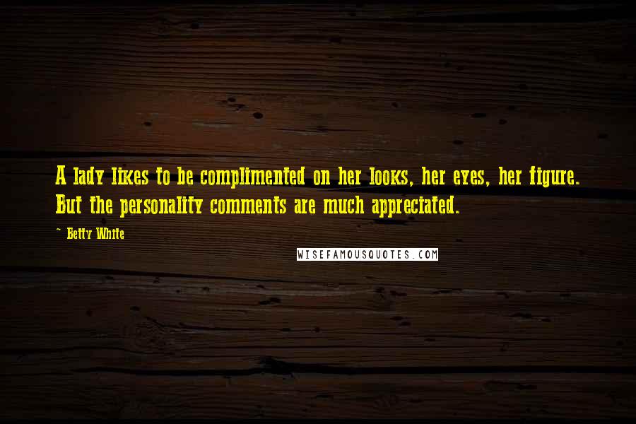 Betty White Quotes: A lady likes to be complimented on her looks, her eyes, her figure. But the personality comments are much appreciated.