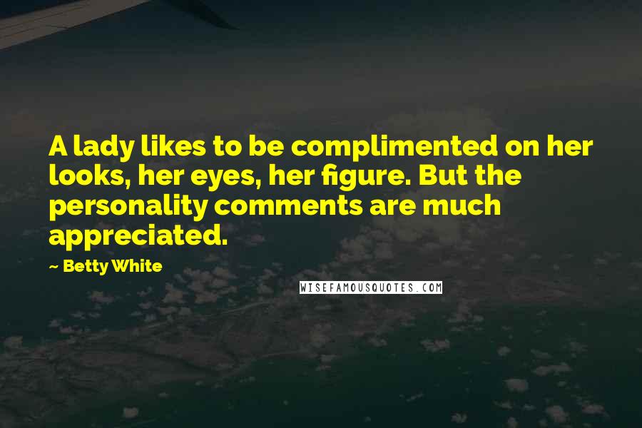 Betty White Quotes: A lady likes to be complimented on her looks, her eyes, her figure. But the personality comments are much appreciated.