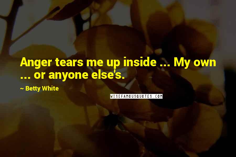 Betty White Quotes: Anger tears me up inside ... My own ... or anyone else's.