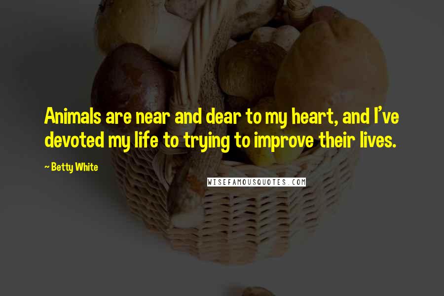 Betty White Quotes: Animals are near and dear to my heart, and I've devoted my life to trying to improve their lives.
