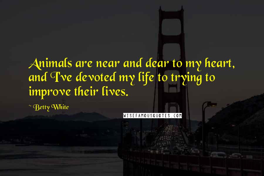 Betty White Quotes: Animals are near and dear to my heart, and I've devoted my life to trying to improve their lives.