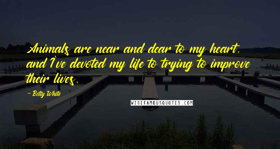 Betty White Quotes: Animals are near and dear to my heart, and I've devoted my life to trying to improve their lives.