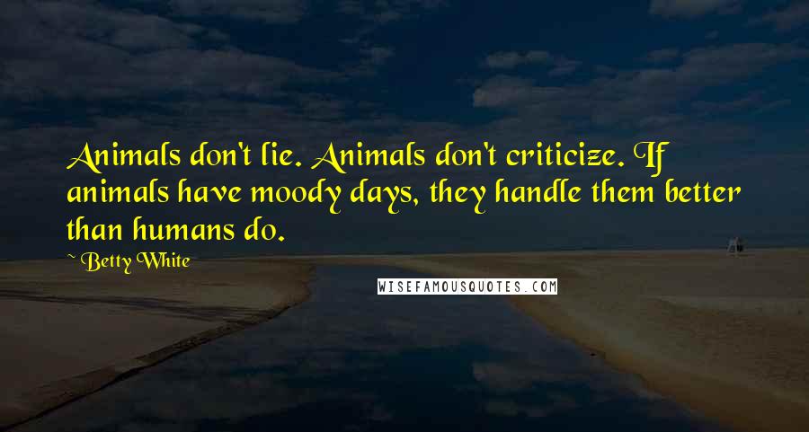 Betty White Quotes: Animals don't lie. Animals don't criticize. If animals have moody days, they handle them better than humans do.