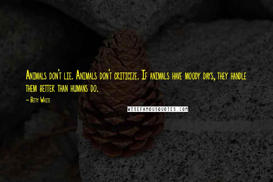 Betty White Quotes: Animals don't lie. Animals don't criticize. If animals have moody days, they handle them better than humans do.