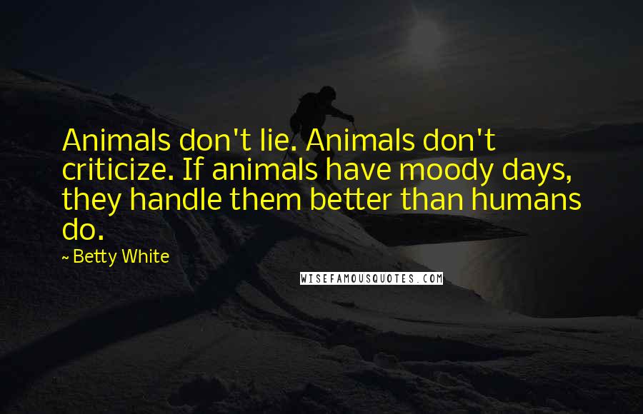 Betty White Quotes: Animals don't lie. Animals don't criticize. If animals have moody days, they handle them better than humans do.