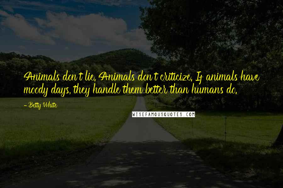 Betty White Quotes: Animals don't lie. Animals don't criticize. If animals have moody days, they handle them better than humans do.