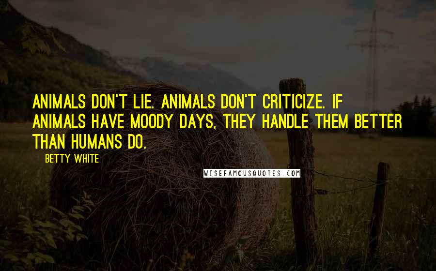 Betty White Quotes: Animals don't lie. Animals don't criticize. If animals have moody days, they handle them better than humans do.