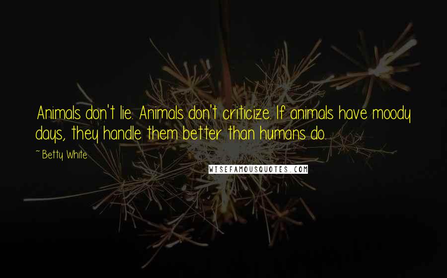 Betty White Quotes: Animals don't lie. Animals don't criticize. If animals have moody days, they handle them better than humans do.
