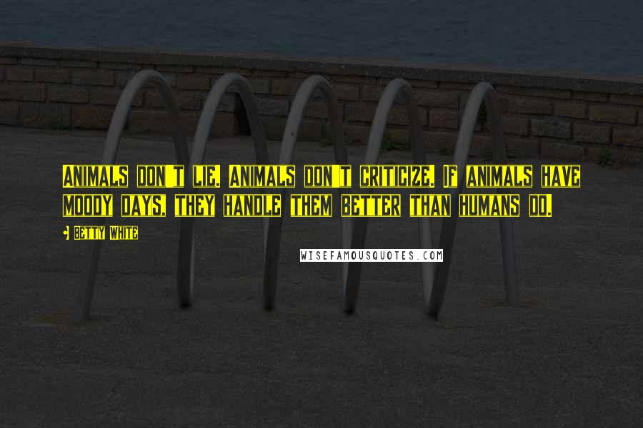 Betty White Quotes: Animals don't lie. Animals don't criticize. If animals have moody days, they handle them better than humans do.