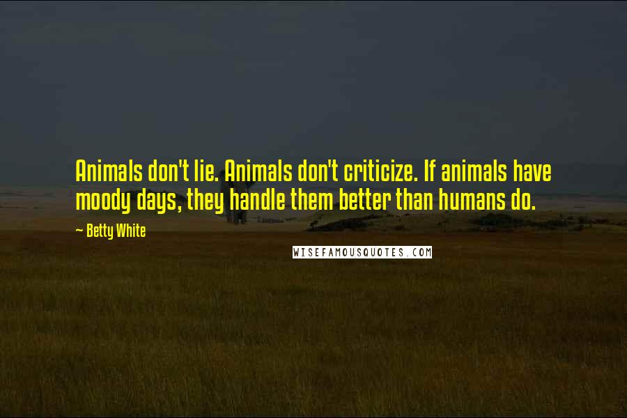 Betty White Quotes: Animals don't lie. Animals don't criticize. If animals have moody days, they handle them better than humans do.