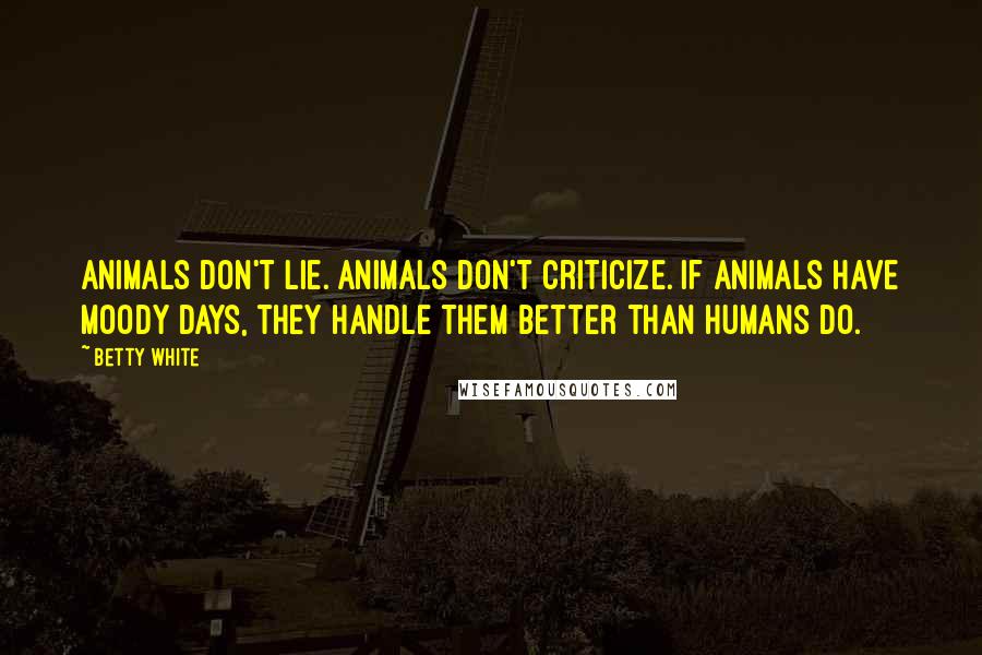 Betty White Quotes: Animals don't lie. Animals don't criticize. If animals have moody days, they handle them better than humans do.