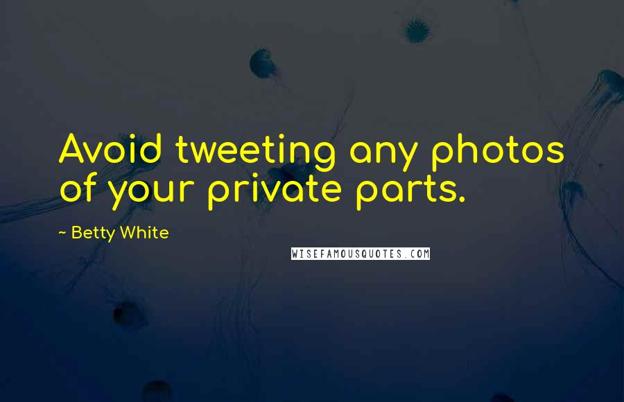 Betty White Quotes: Avoid tweeting any photos of your private parts.
