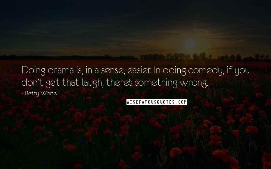 Betty White Quotes: Doing drama is, in a sense, easier. In doing comedy, if you don't get that laugh, there's something wrong.