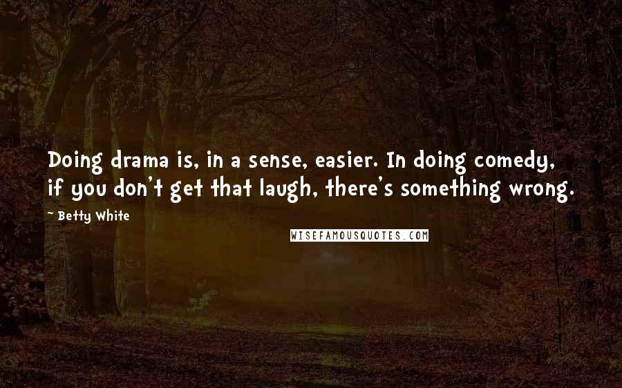 Betty White Quotes: Doing drama is, in a sense, easier. In doing comedy, if you don't get that laugh, there's something wrong.