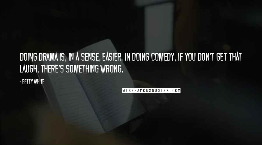 Betty White Quotes: Doing drama is, in a sense, easier. In doing comedy, if you don't get that laugh, there's something wrong.