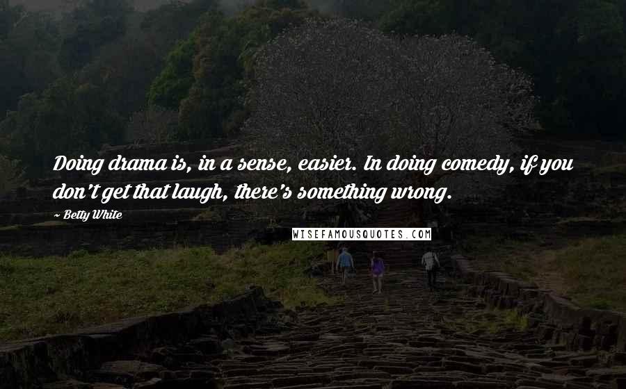 Betty White Quotes: Doing drama is, in a sense, easier. In doing comedy, if you don't get that laugh, there's something wrong.