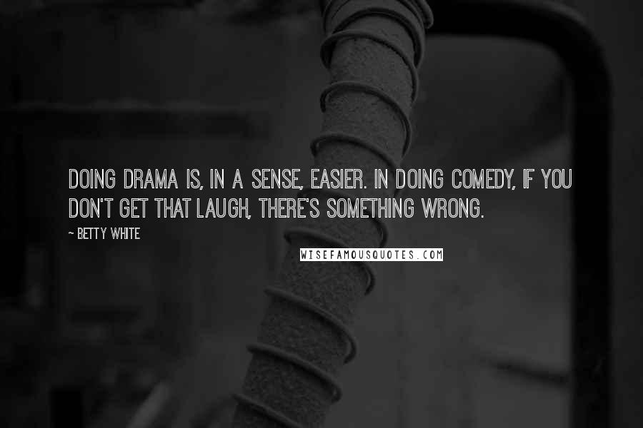 Betty White Quotes: Doing drama is, in a sense, easier. In doing comedy, if you don't get that laugh, there's something wrong.