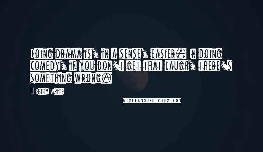 Betty White Quotes: Doing drama is, in a sense, easier. In doing comedy, if you don't get that laugh, there's something wrong.