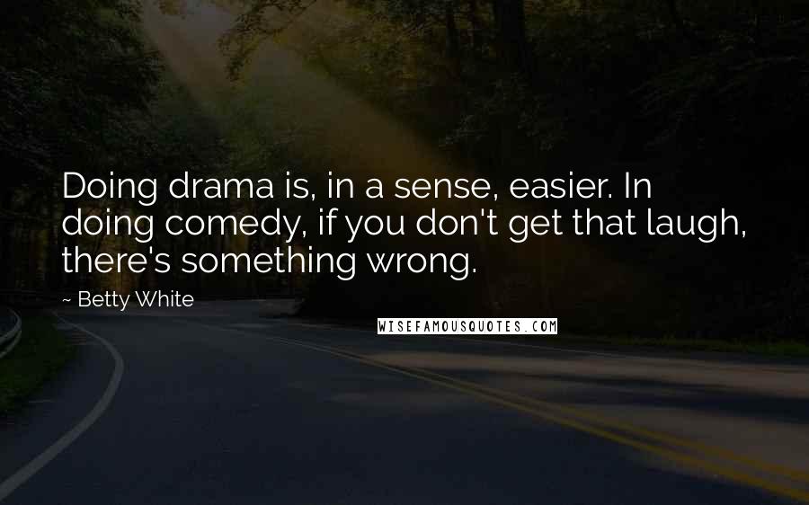 Betty White Quotes: Doing drama is, in a sense, easier. In doing comedy, if you don't get that laugh, there's something wrong.