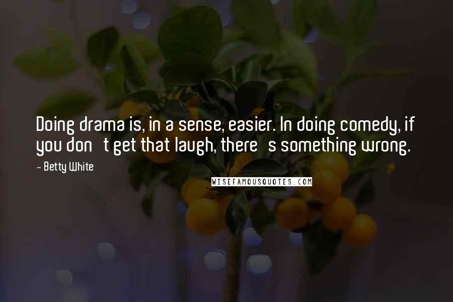 Betty White Quotes: Doing drama is, in a sense, easier. In doing comedy, if you don't get that laugh, there's something wrong.