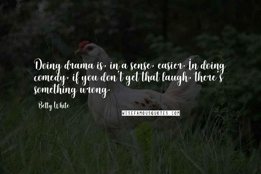 Betty White Quotes: Doing drama is, in a sense, easier. In doing comedy, if you don't get that laugh, there's something wrong.