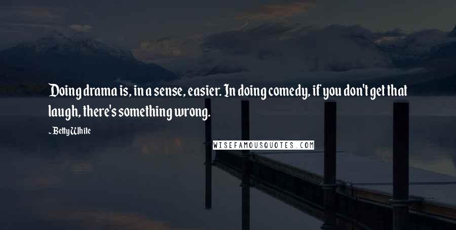 Betty White Quotes: Doing drama is, in a sense, easier. In doing comedy, if you don't get that laugh, there's something wrong.