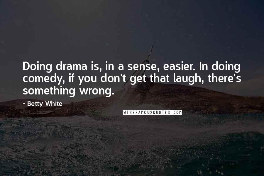 Betty White Quotes: Doing drama is, in a sense, easier. In doing comedy, if you don't get that laugh, there's something wrong.