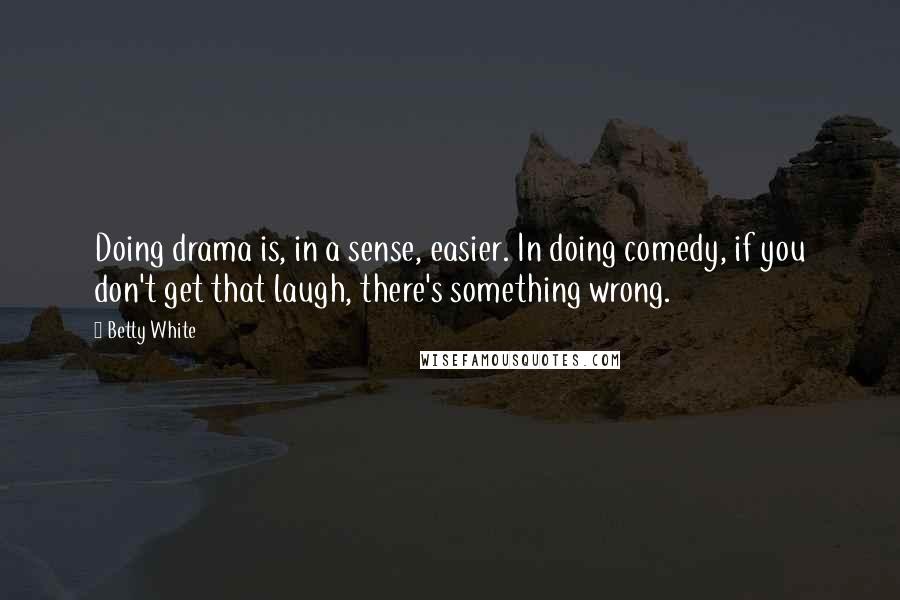 Betty White Quotes: Doing drama is, in a sense, easier. In doing comedy, if you don't get that laugh, there's something wrong.