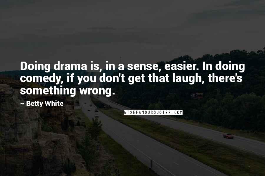 Betty White Quotes: Doing drama is, in a sense, easier. In doing comedy, if you don't get that laugh, there's something wrong.