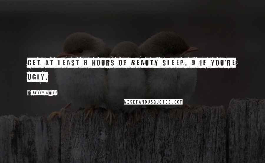 Betty White Quotes: Get at least 8 hours of beauty sleep. 9 if you're ugly.