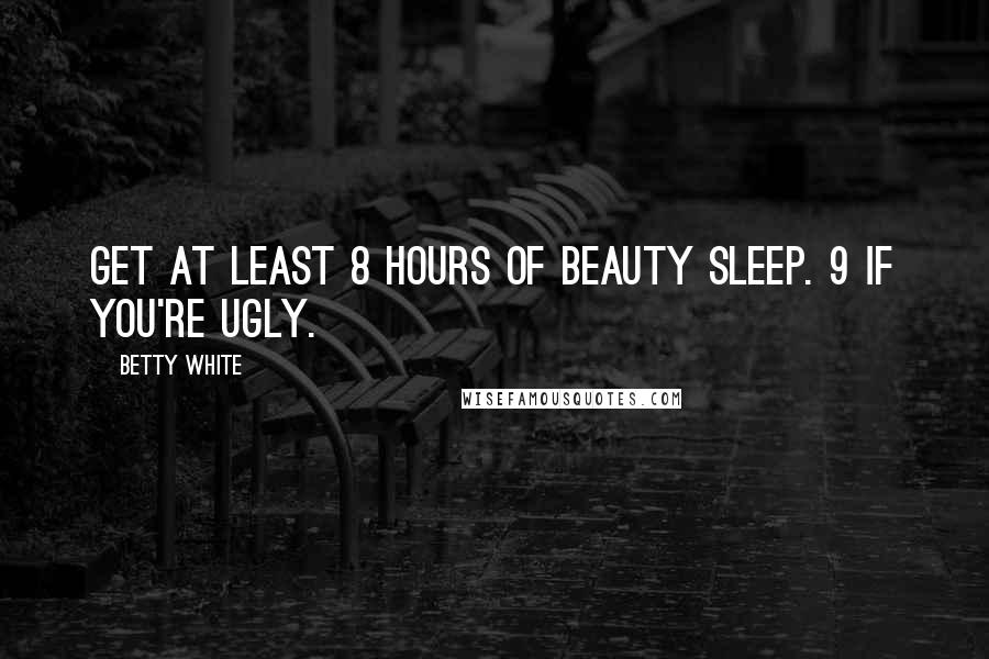 Betty White Quotes: Get at least 8 hours of beauty sleep. 9 if you're ugly.