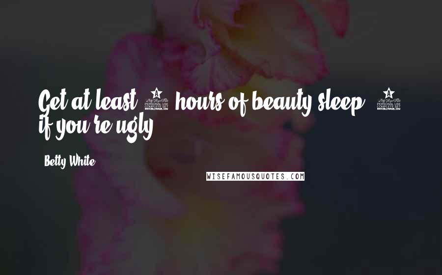 Betty White Quotes: Get at least 8 hours of beauty sleep. 9 if you're ugly.