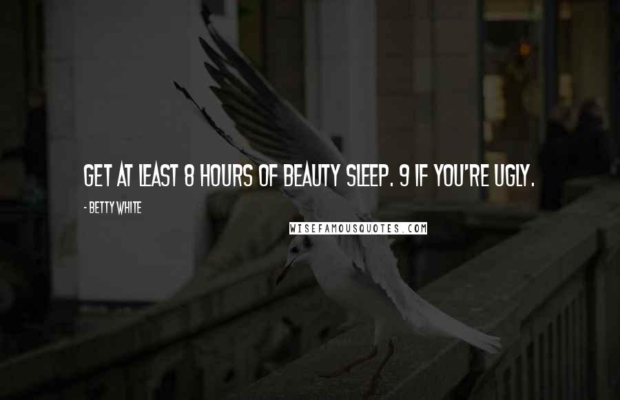 Betty White Quotes: Get at least 8 hours of beauty sleep. 9 if you're ugly.