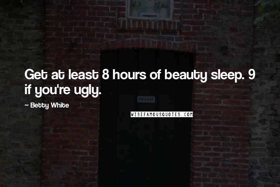 Betty White Quotes: Get at least 8 hours of beauty sleep. 9 if you're ugly.