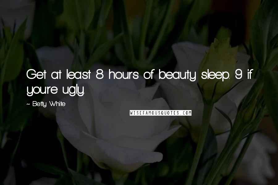 Betty White Quotes: Get at least 8 hours of beauty sleep. 9 if you're ugly.