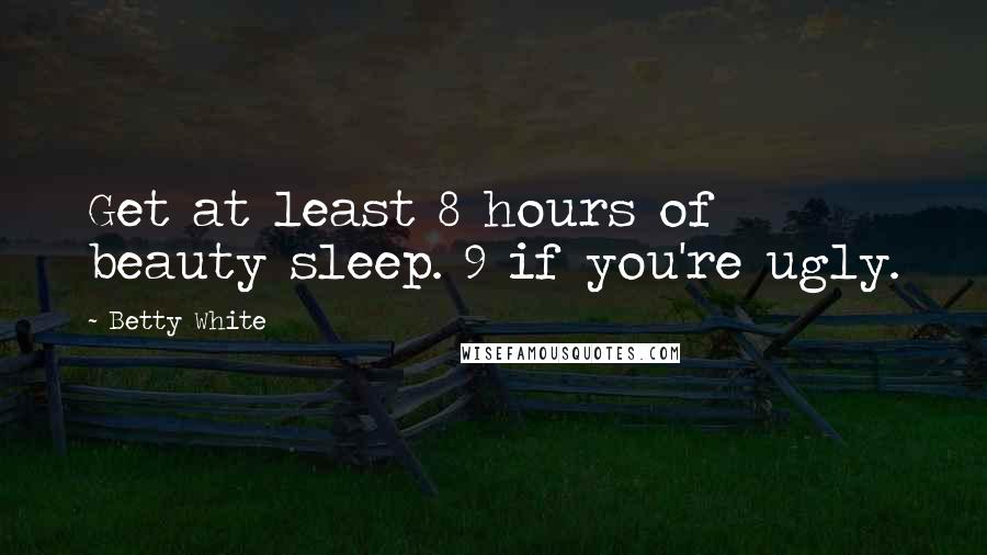 Betty White Quotes: Get at least 8 hours of beauty sleep. 9 if you're ugly.