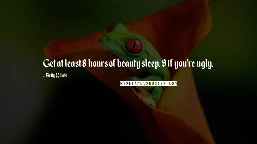 Betty White Quotes: Get at least 8 hours of beauty sleep. 9 if you're ugly.