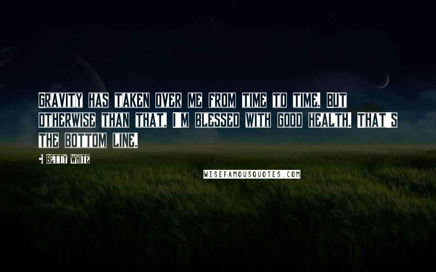 Betty White Quotes: Gravity has taken over me from time to time. But otherwise than that, I'm blessed with good health. That's the bottom line.