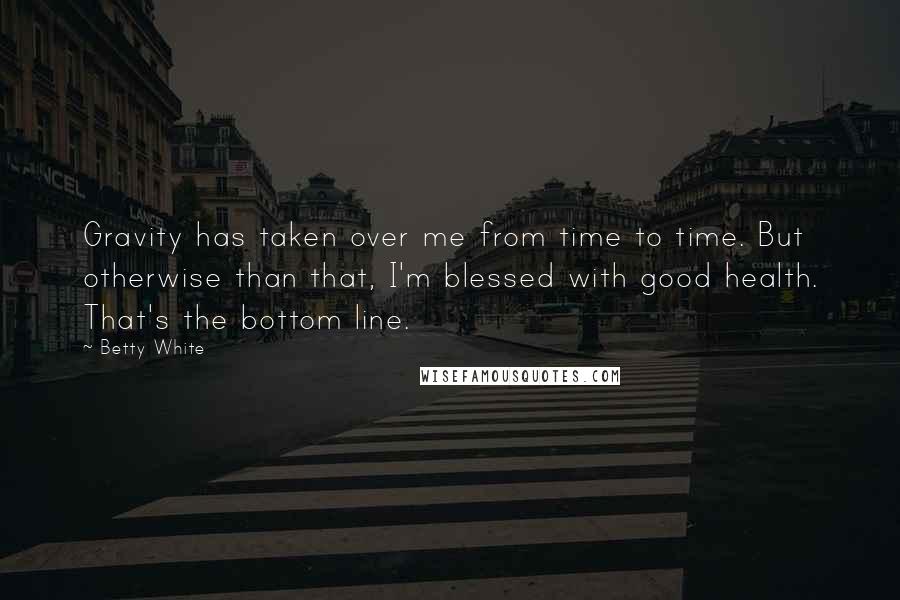 Betty White Quotes: Gravity has taken over me from time to time. But otherwise than that, I'm blessed with good health. That's the bottom line.
