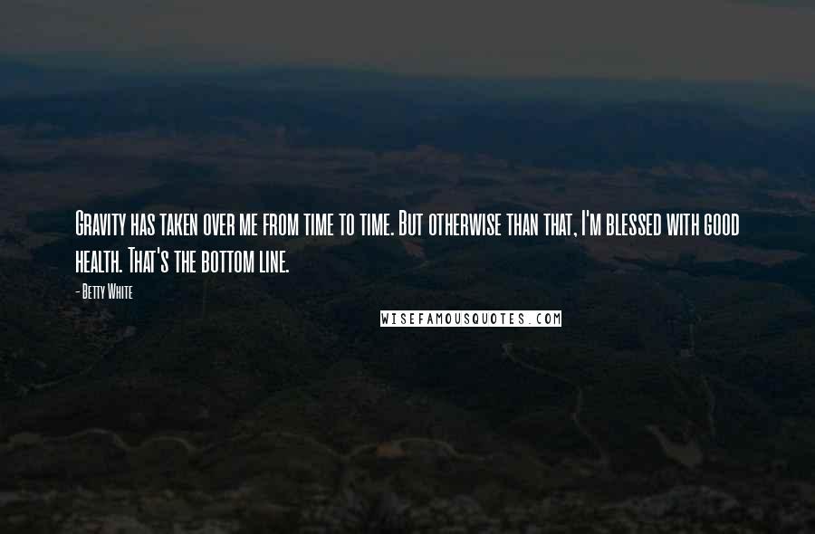 Betty White Quotes: Gravity has taken over me from time to time. But otherwise than that, I'm blessed with good health. That's the bottom line.