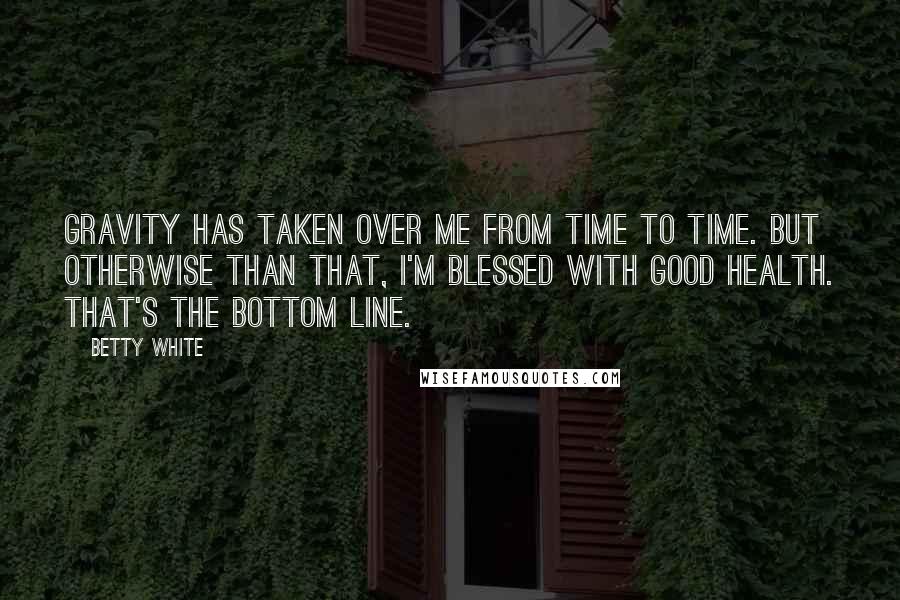 Betty White Quotes: Gravity has taken over me from time to time. But otherwise than that, I'm blessed with good health. That's the bottom line.