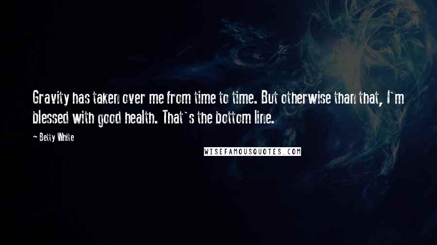 Betty White Quotes: Gravity has taken over me from time to time. But otherwise than that, I'm blessed with good health. That's the bottom line.