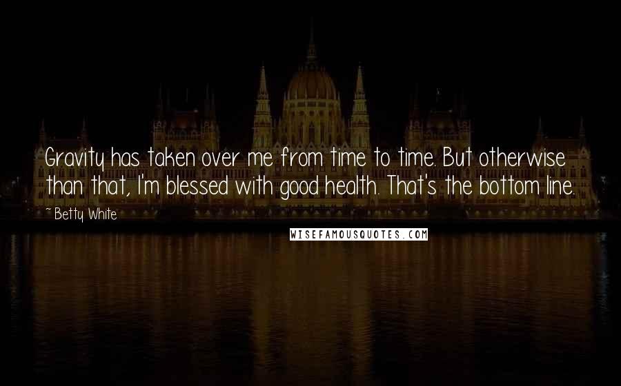 Betty White Quotes: Gravity has taken over me from time to time. But otherwise than that, I'm blessed with good health. That's the bottom line.