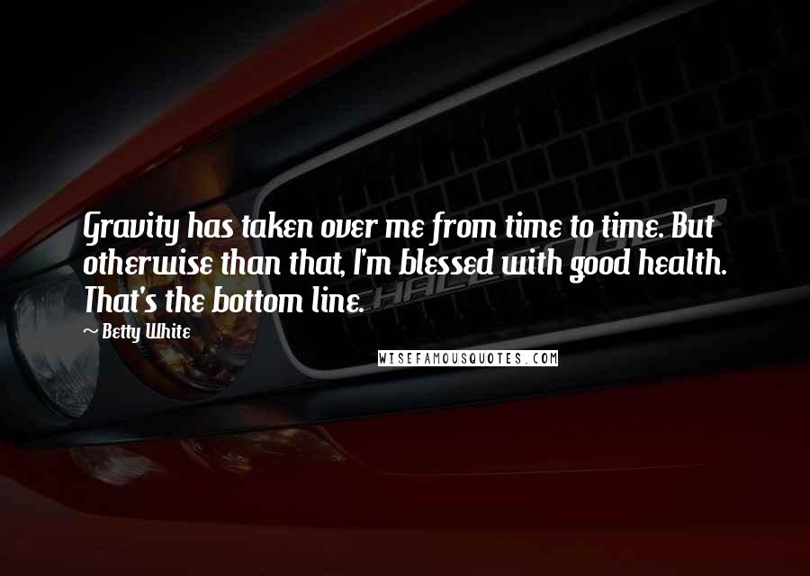 Betty White Quotes: Gravity has taken over me from time to time. But otherwise than that, I'm blessed with good health. That's the bottom line.